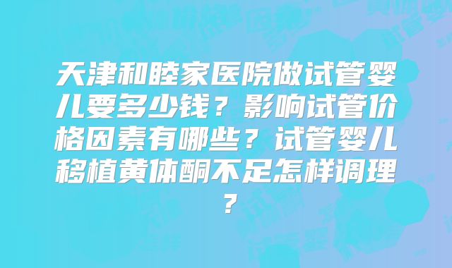 天津和睦家医院做试管婴儿要多少钱?影响试管价格因素有哪些?试管婴儿移植黄体酮不足怎样调理?