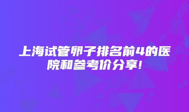 上海试管卵子排名前4的医院和参考价分享!
