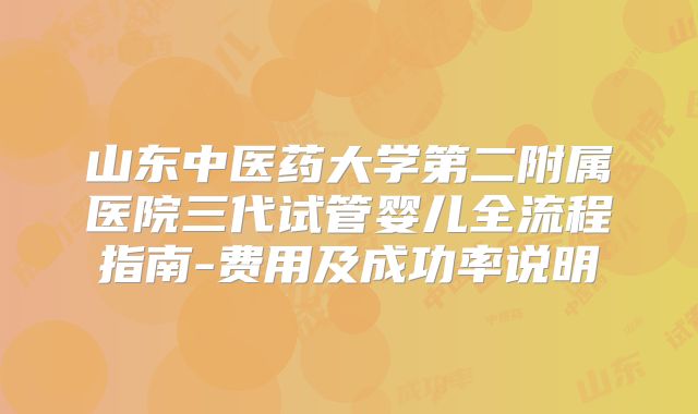 山东中医药大学第二附属医院三代试管婴儿全流程指南-费用及成功率说明