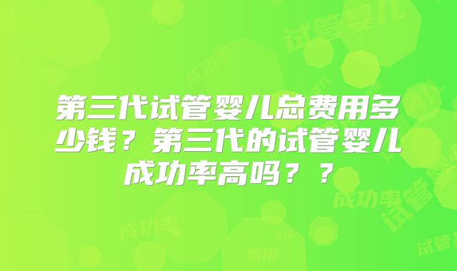 第三代试管婴儿总费用多少钱？第三代的试管婴儿成功率高吗？？