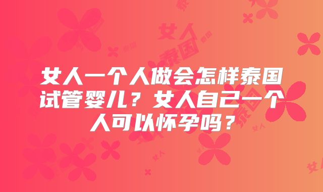 女人一个人做会怎样泰国试管婴儿？女人自己一个人可以怀孕吗？