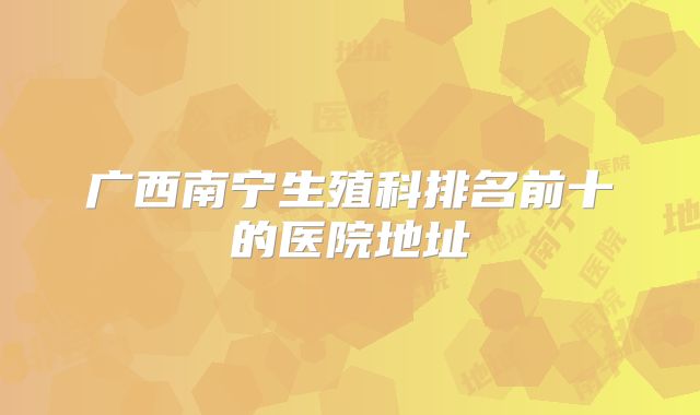 广西南宁生殖科排名前十的医院地址