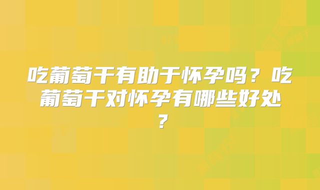 吃葡萄干有助于怀孕吗？吃葡萄干对怀孕有哪些好处？