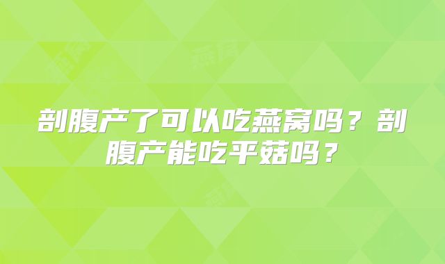 剖腹产了可以吃燕窝吗？剖腹产能吃平菇吗？