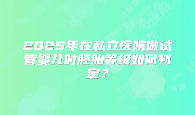 2025年在私立医院做试管婴儿时胚胎等级如何判定？
