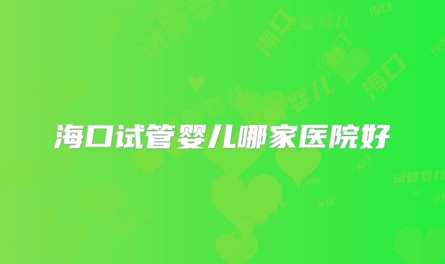 海口试管婴儿哪家医院好