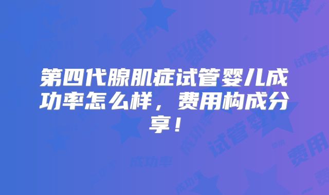 第四代腺肌症试管婴儿成功率怎么样，费用构成分享！