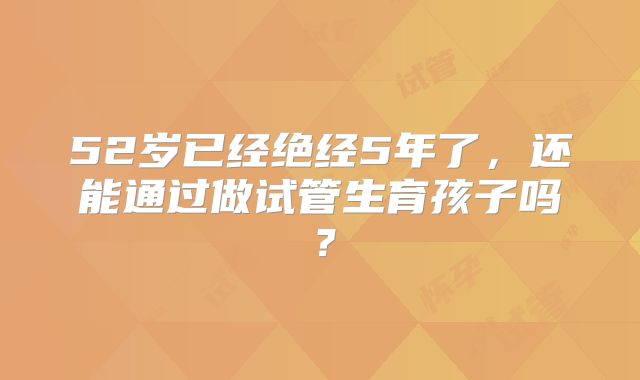 52岁已经绝经5年了，还能通过做试管生育孩子吗？