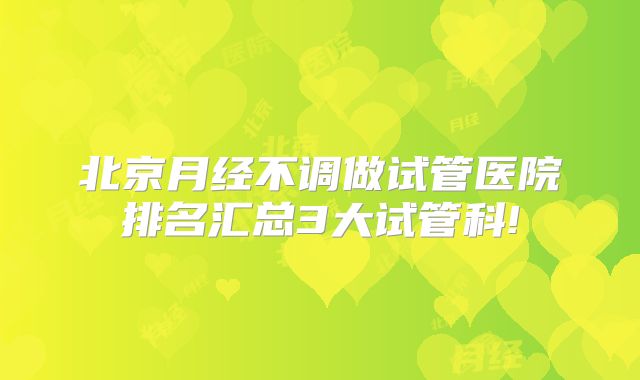 北京月经不调做试管医院排名汇总3大试管科!
