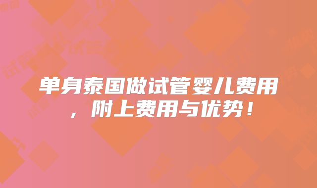 单身泰国做试管婴儿费用，附上费用与优势！