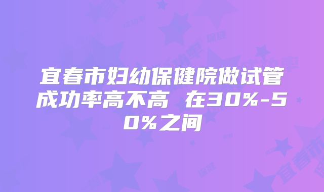 宜春市妇幼保健院做试管成功率高不高 在30%-50%之间