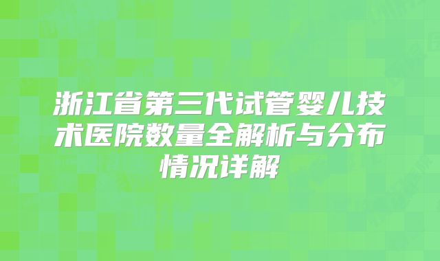 浙江省第三代试管婴儿技术医院数量全解析与分布情况详解