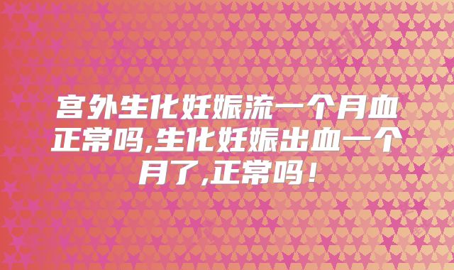 宫外生化妊娠流一个月血正常吗,生化妊娠出血一个月了,正常吗!