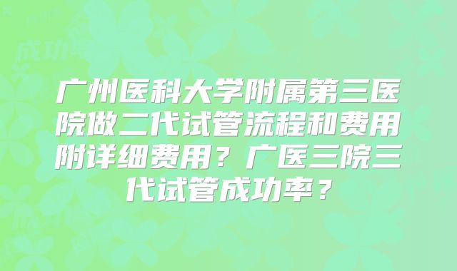 广州医科大学附属第三医院做二代试管流程和费用附详细费用?广医三院三代试管成功率?
