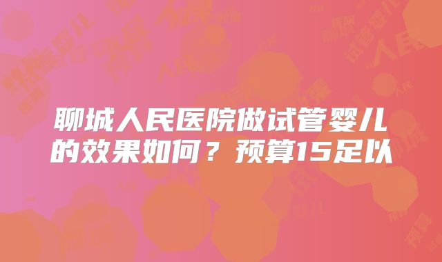 聊城人民医院做试管婴儿的效果如何？预算15足以