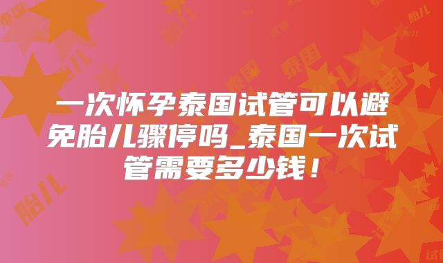 一次怀孕泰国试管可以避免胎儿骤停吗_泰国一次试管需要多少钱！