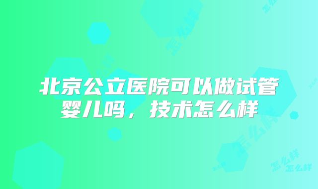 北京公立医院可以做试管婴儿吗，技术怎么样
