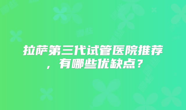 拉萨第三代试管医院推荐，有哪些优缺点？