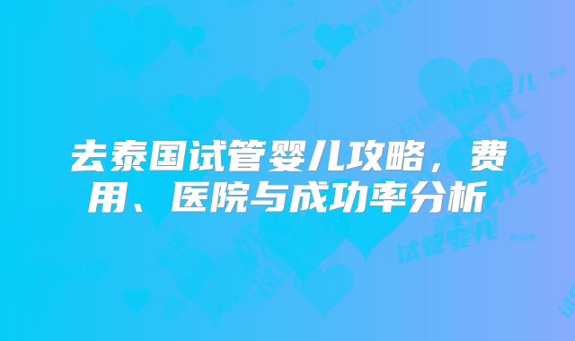 去泰国试管婴儿攻略，费用、医院与成功率分析