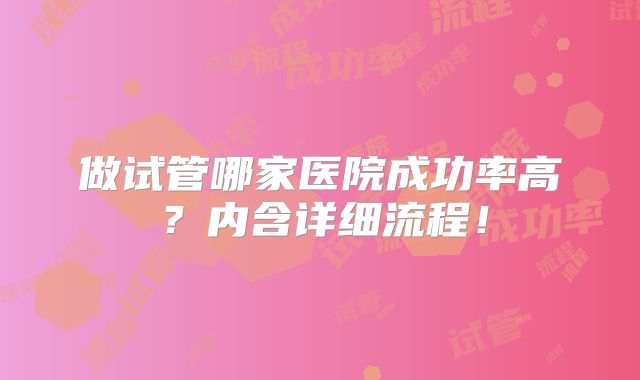 做试管哪家医院成功率高?内含详细流程!
