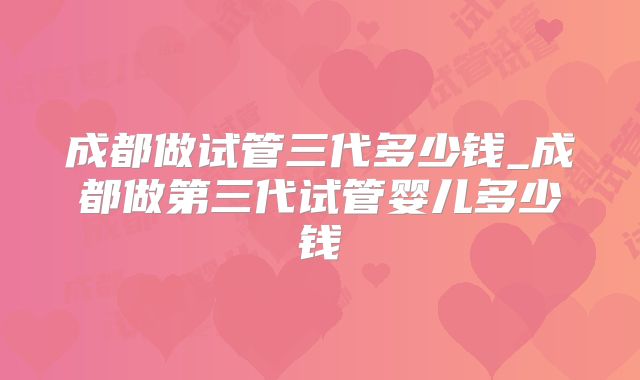 成都做试管三代多少钱_成都做第三代试管婴儿多少钱