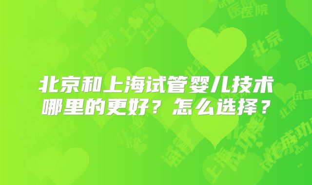 北京和上海试管婴儿技术哪里的更好?怎么选择?