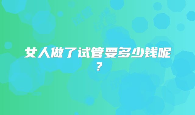 女人做了试管要多少钱呢？