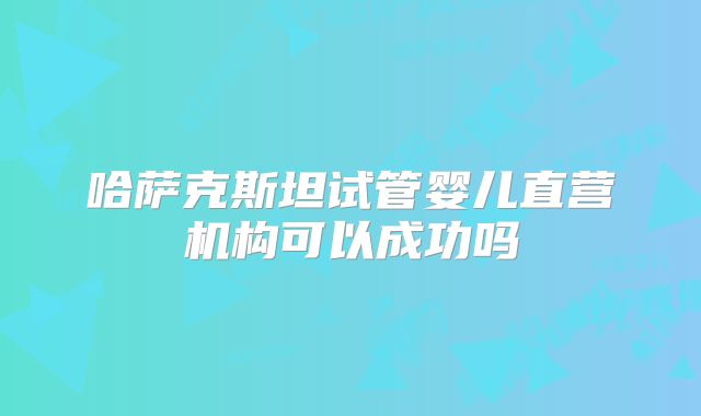 哈萨克斯坦试管婴儿直营机构可以成功吗
