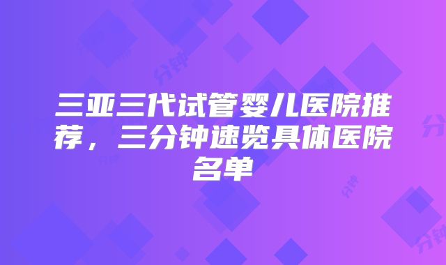 三亚三代试管婴儿医院推荐，三分钟速览具体医院名单