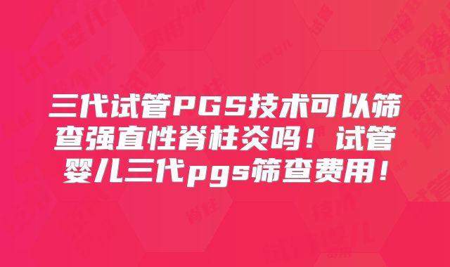 三代试管PGS技术可以筛查强直性脊柱炎吗!试管婴儿三代pgs筛查费用!