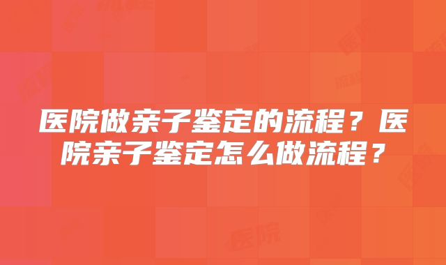 医院做亲子鉴定的流程？医院亲子鉴定怎么做流程？
