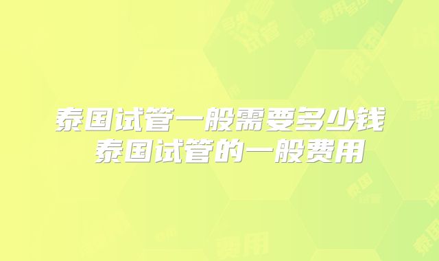 泰国试管一般需要多少钱 泰国试管的一般费用