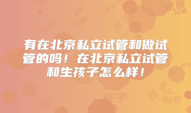 有在北京私立试管和做试管的吗!在北京私立试管和生孩子怎么样!