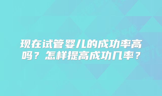 现在试管婴儿的成功率高吗？怎样提高成功几率？