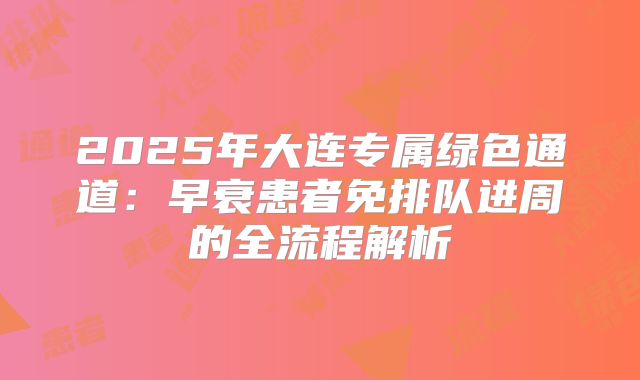 2025年大连专属绿色通道：早衰患者免排队进周的全流程解析