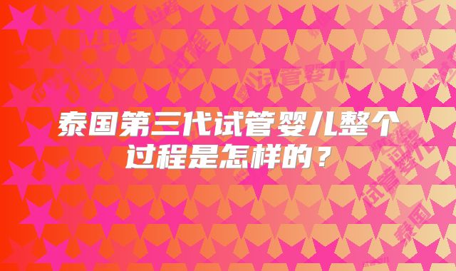 泰国第三代试管婴儿整个过程是怎样的?
