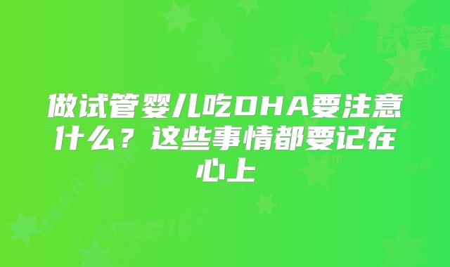 做试管婴儿吃DHA要注意什么？这些事情都要记在心上