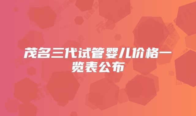 茂名三代试管婴儿价格一览表公布