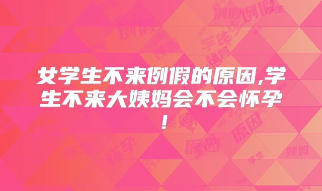 女学生不来例假的原因,学生不来大姨妈会不会怀孕!