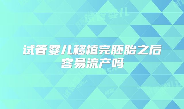试管婴儿移植完胚胎之后容易流产吗
