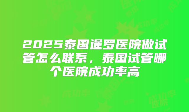 2025泰国暹罗医院做试管怎么联系，泰国试管哪个医院成功率高