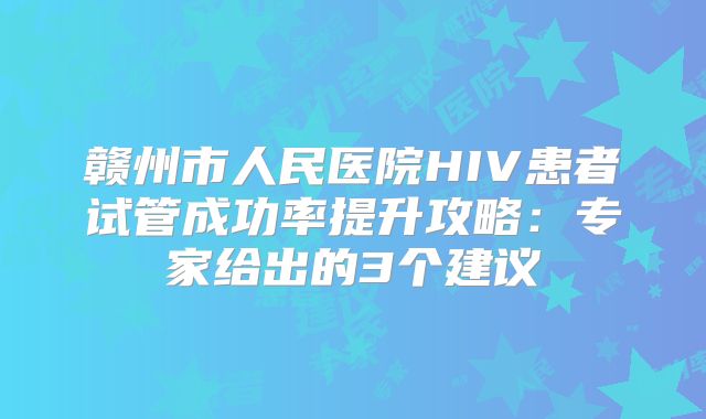 赣州市人民医院HIV患者试管成功率提升攻略:专家给出的3个建议