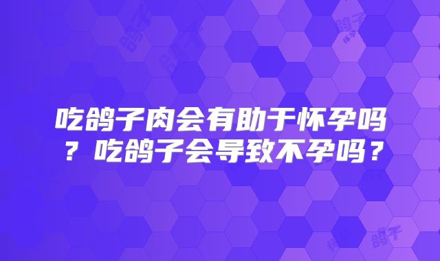 吃鸽子肉会有助于怀孕吗？吃鸽子会导致不孕吗？