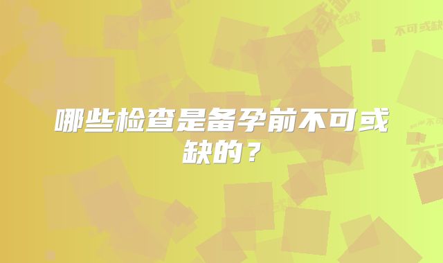 哪些检查是备孕前不可或缺的?