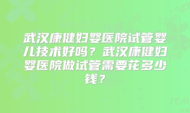武汉康健妇婴医院试管婴儿技术好吗？武汉康健妇婴医院做试管需要花多少钱？