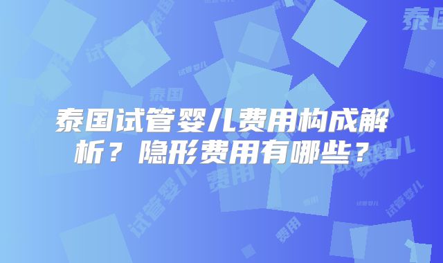 泰国试管婴儿费用构成解析？隐形费用有哪些？
