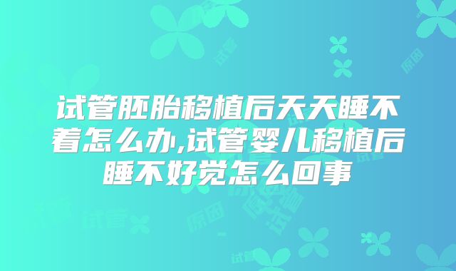 试管胚胎移植后天天睡不着怎么办,试管婴儿移植后睡不好觉怎么回事