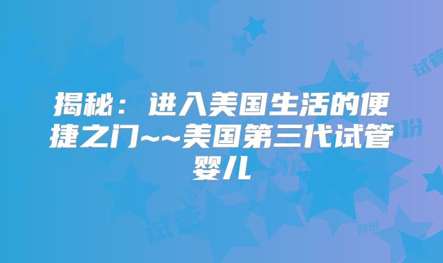 揭秘:进入美国生活的便捷之门~~美国第三代试管婴儿