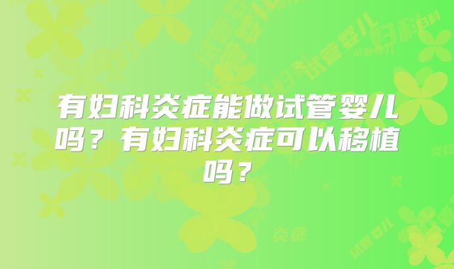 有妇科炎症能做试管婴儿吗?有妇科炎症可以移植吗?