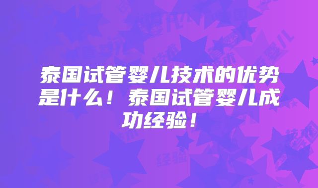 泰国试管婴儿技术的优势是什么！泰国试管婴儿成功经验！